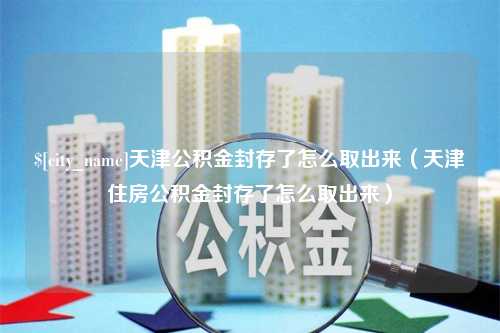 郓城天津公积金封存了怎么取出来（天津住房公积金封存了怎么取出来）