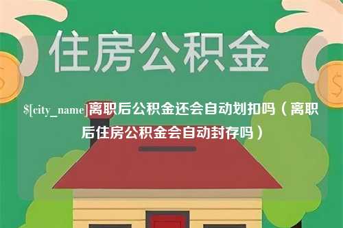 郓城离职后公积金还会自动划扣吗（离职后住房公积金会自动封存吗）