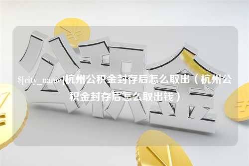 郓城杭州公积金封存后怎么取出（杭州公积金封存后怎么取出钱）