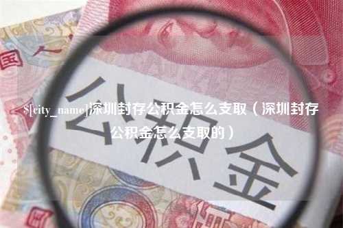 郓城深圳封存公积金怎么支取（深圳封存公积金怎么支取的）