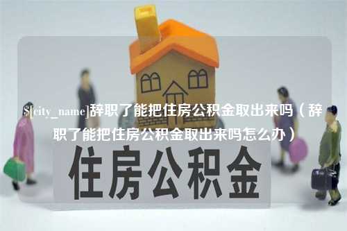 郓城辞职了能把住房公积金取出来吗（辞职了能把住房公积金取出来吗怎么办）