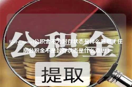 郓城公积金不为封存状态是什么意思（住房公积金不是封存状态是什么意思）