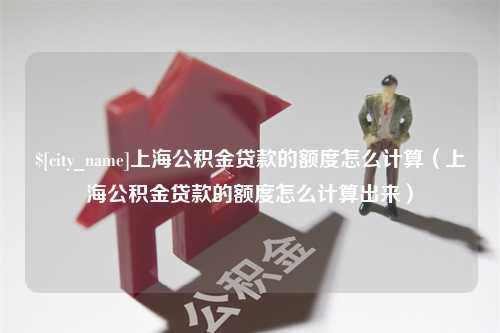 郓城上海公积金贷款的额度怎么计算（上海公积金贷款的额度怎么计算出来）